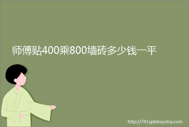 师傅贴400乘800墙砖多少钱一平