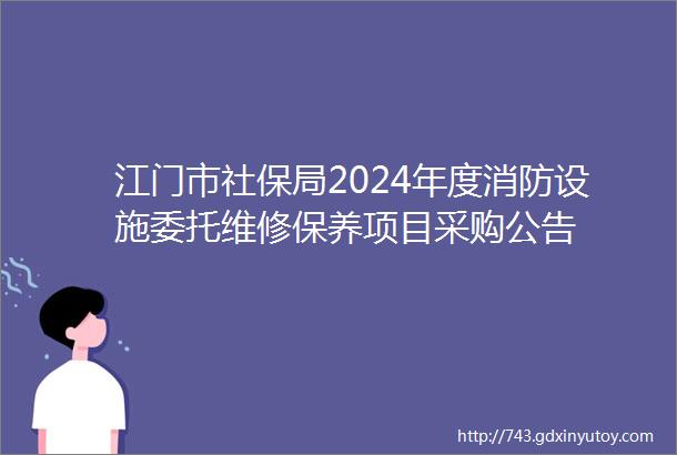 江门市社保局2024年度消防设施委托维修保养项目采购公告