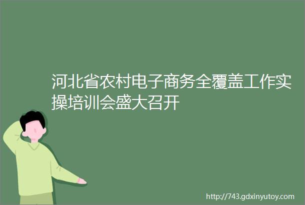 河北省农村电子商务全覆盖工作实操培训会盛大召开